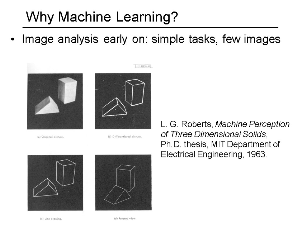 Why Machine Learning? Image analysis early on: simple tasks, few images L. G. Roberts,